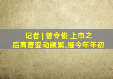 记者 | 曾令俊 上市之后高管变动频繁,继今年年初